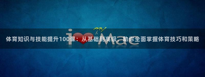 zoty中欧体育网址多少：体育知识与技能提升100课：从基础到高级，助你全面掌握体育技巧和策略